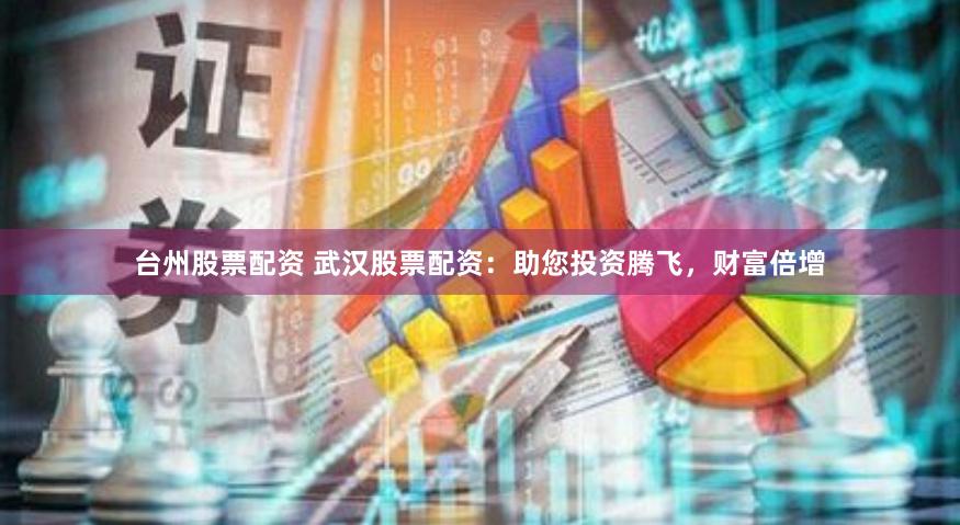 台州股票配资 武汉股票配资：助您投资腾飞，财富倍增