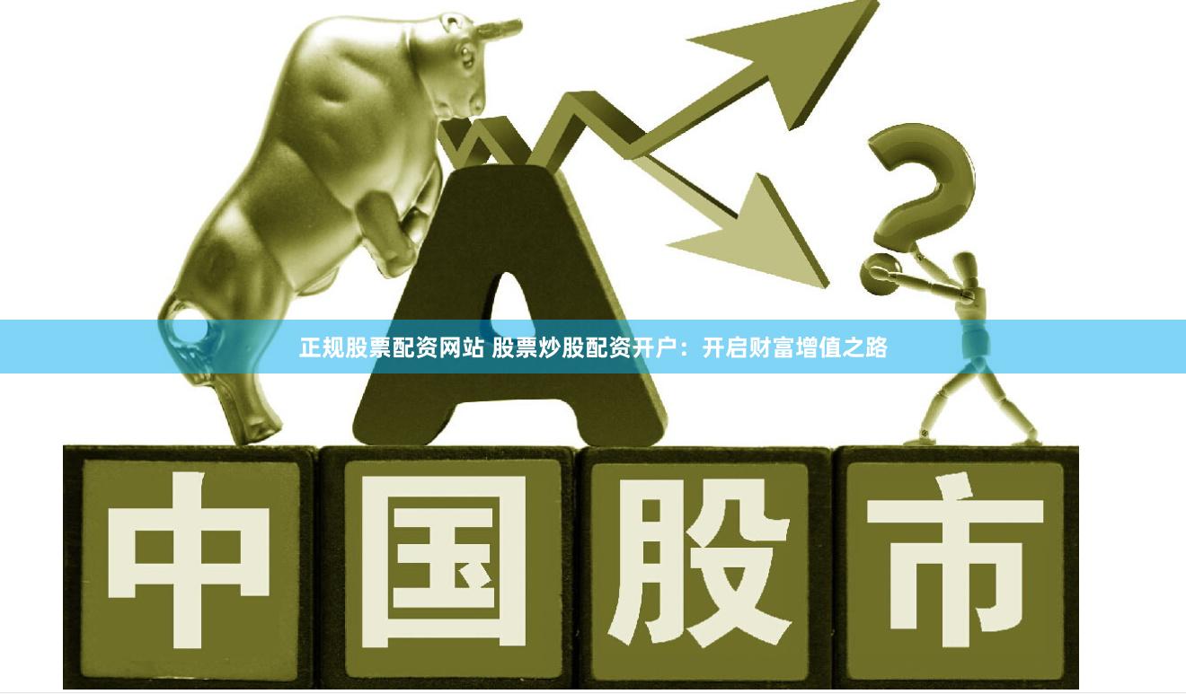 正规股票配资网站 股票炒股配资开户：开启财富增值之路