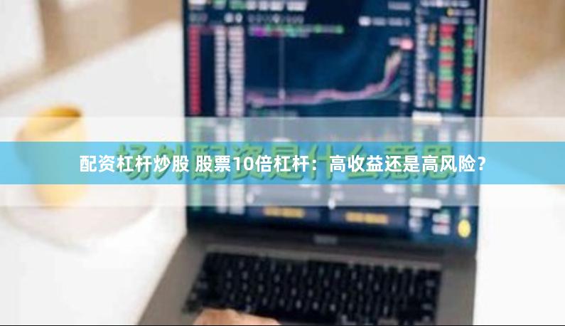 配资杠杆炒股 股票10倍杠杆：高收益还是高风险？