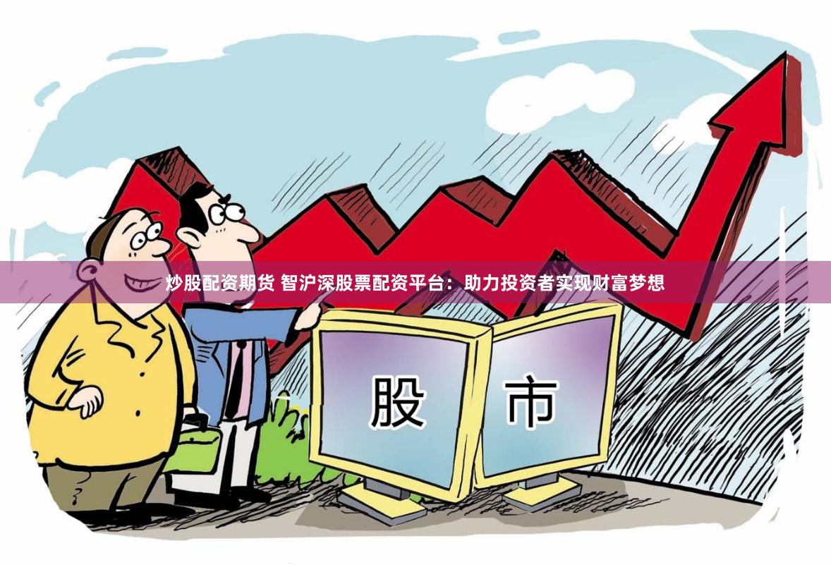 炒股配资期货 智沪深股票配资平台：助力投资者实现财富梦想