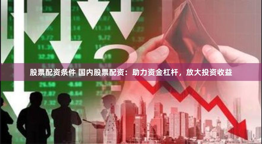 股票配资条件 国内股票配资：助力资金杠杆，放大投资收益