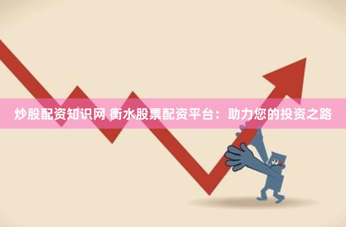 炒股配资知识网 衡水股票配资平台：助力您的投资之路