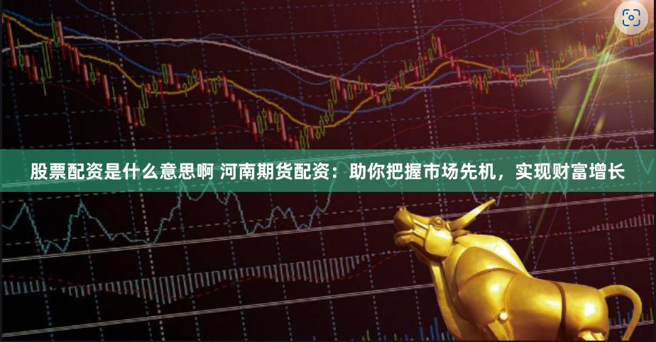 股票配资是什么意思啊 河南期货配资：助你把握市场先机，实现财富增长