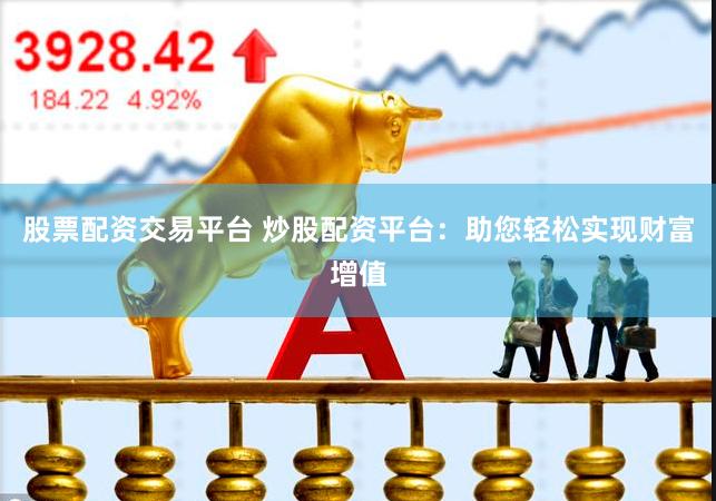 股票配资交易平台 炒股配资平台：助您轻松实现财富增值